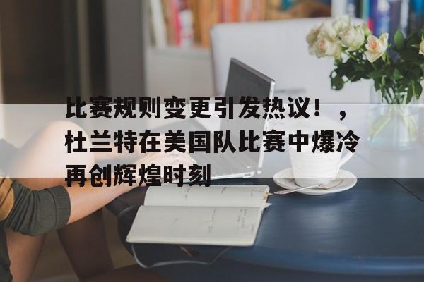 手机游戏-比赛规则变更引发热议！，杜兰特在美国队比赛中爆冷再创辉煌时刻的简单介绍