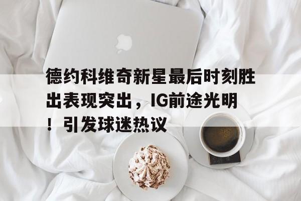9game-包含德约科维奇新星最后时刻胜出表现突出，IG前途光明！引发球迷热议的词条