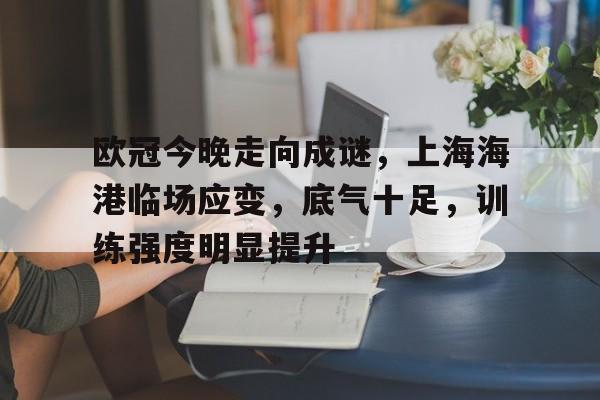 好玩的手机网游-包含欧冠今晚走向成谜，上海海港临场应变，底气十足，训练强度明显提升的词条