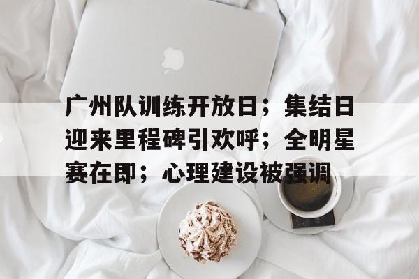 好玩的手机网游-广州队训练开放日；集结日迎来里程碑引欢呼；全明星赛在即；心理建设被强调的简单介绍