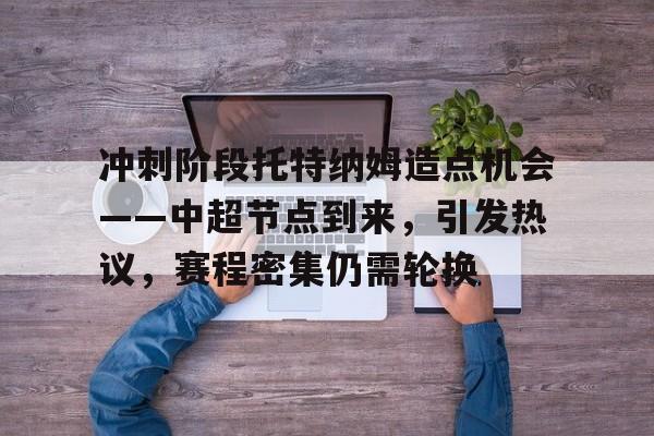手机游戏-冲刺阶段托特纳姆造点机会——中超节点到来，引发热议，赛程密集仍需轮换的简单介绍