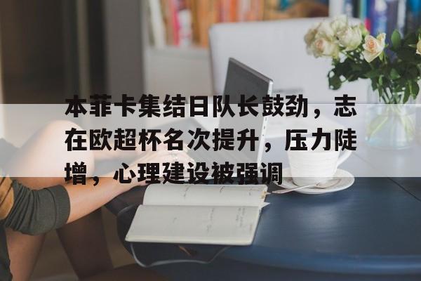 手机游戏下载-本菲卡集结日队长鼓劲，志在欧超杯名次提升，压力陡增，心理建设被强调的简单介绍