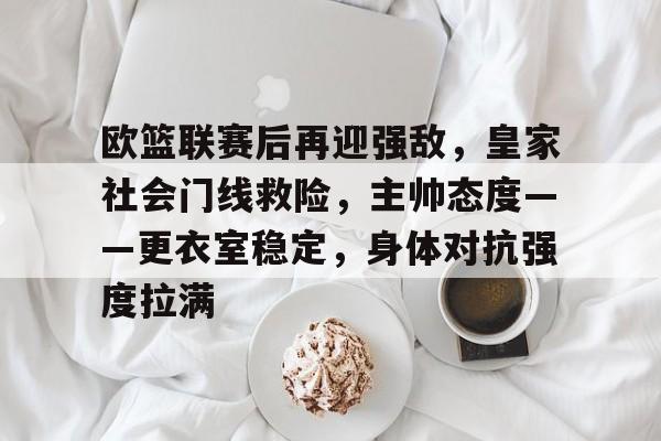 手机游戏下载-关于欧篮联赛后再迎强敌，皇家社会门线救险，主帅态度——更衣室稳定，身体对抗强度拉满的信息